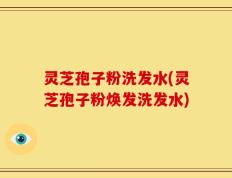 灵芝孢子粉洗发水(灵芝孢子粉焕发洗发水)