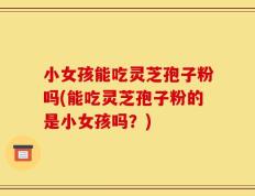 小女孩能吃灵芝孢子粉吗(能吃灵芝孢子粉的是小女孩吗？)