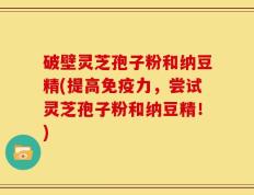 破壁灵芝孢子粉和纳豆精(提高免疫力，尝试灵芝孢子粉和纳豆精！)