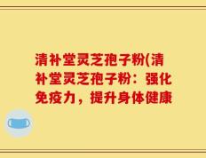 清补堂灵芝孢子粉(清补堂灵芝孢子粉：强化免疫力，提升身体健康