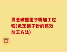 灵芝破壁孢子粉加工过程(灵芝孢子粉的高效加工方法)