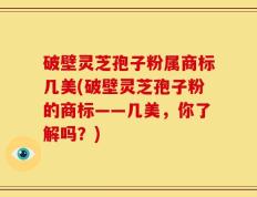 破壁灵芝孢子粉属商标几美(破壁灵芝孢子粉的商标——几美，你了解吗？)