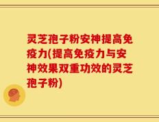 灵芝孢子粉安神提高免疫力(提高免疫力与安神效果双重功效的灵芝孢子粉)