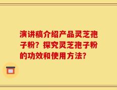 演讲稿介绍产品灵芝孢子粉？探究灵芝孢子粉的功效和使用方法？