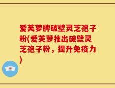爱芙萝牌破壁灵芝孢子粉(爱芙萝推出破壁灵芝孢子粉，提升免疫力)