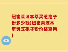 纽崔莱汉本萃灵芝孢子粉多少钱(纽崔莱汉本萃灵芝孢子粉价格查询)
