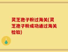 灵芝孢子粉过海关(灵芝孢子粉成功通过海关检验)