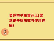 灵芝孢子粉雷允上(灵芝孢子粉功效与作用详解)