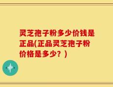 灵芝孢子粉多少价钱是正品(正品灵芝孢子粉价格是多少？)