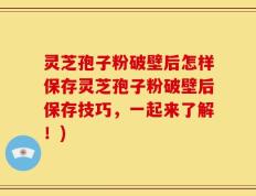 灵芝孢子粉破壁后怎样保存灵芝孢子粉破壁后保存技巧，一起来了解！)