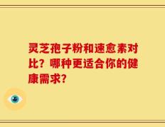灵芝孢子粉和速愈素对比？哪种更适合你的健康需求？