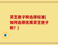 灵芝孢子粉选择标准(如何选择优质灵芝孢子粉？)