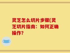 灵芝怎么切片步骤(灵芝切片指南：如何正确操作？