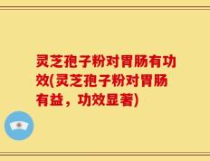 灵芝孢子粉对胃肠有功效(灵芝孢子粉对胃肠有益，功效显著)