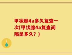 甲状腺4a多久复查一次(甲状腺4a复查间隔是多久？)