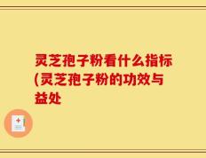 灵芝孢子粉看什么指标(灵芝孢子粉的功效与益处
