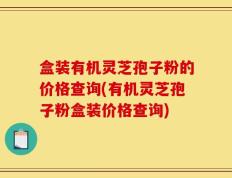 盒装有机灵芝孢子粉的价格查询(有机灵芝孢子粉盒装价格查询)