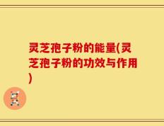 灵芝孢子粉的能量(灵芝孢子粉的功效与作用)