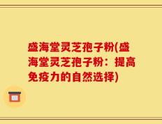 盛海堂灵芝孢子粉(盛海堂灵芝孢子粉：提高免疫力的自然选择)