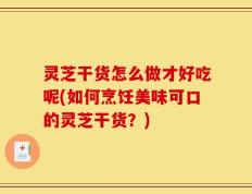 灵芝干货怎么做才好吃呢(如何烹饪美味可口的灵芝干货？)