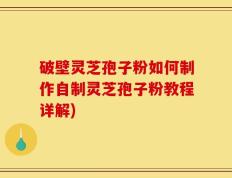 破壁灵芝孢子粉如何制作自制灵芝孢子粉教程详解)