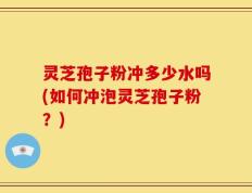 灵芝孢子粉冲多少水吗(如何冲泡灵芝孢子粉？)