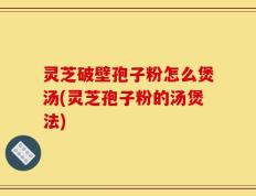 灵芝破壁孢子粉怎么煲汤(灵芝孢子粉的汤煲法)