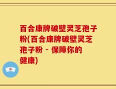 百合康牌破壁灵芝孢子粉(百合康牌破壁灵芝孢子粉 - 保障你的健康)