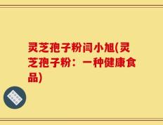 灵芝孢子粉闫小旭(灵芝孢子粉：一种健康食品)