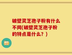 破壁灵芝孢子粉有什么不同(破壁灵芝孢子粉的特点是什么？)
