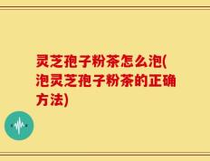 灵芝孢子粉茶怎么泡(泡灵芝孢子粉茶的正确方法)