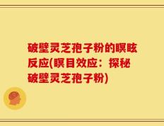 破壁灵芝孢子粉的瞑眩反应(瞑目效应：探秘破壁灵芝孢子粉)
