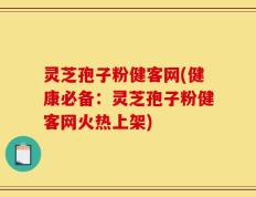 灵芝孢子粉健客网(健康必备：灵芝孢子粉健客网火热上架)