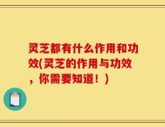 灵芝都有什么作用和功效(灵芝的作用与功效，你需要知道！)