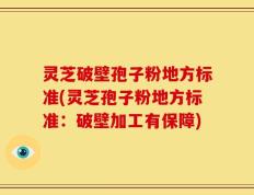 灵芝破壁孢子粉地方标准(灵芝孢子粉地方标准：破壁加工有保障)