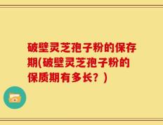 破壁灵芝孢子粉的保存期(破壁灵芝孢子粉的保质期有多长？)
