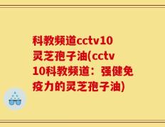 科教频道cctv10灵芝孢子油(cctv10科教频道：强健免疫力的灵芝孢子油)