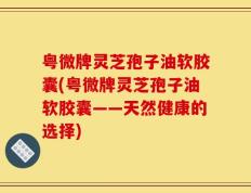 粤微牌灵芝孢子油软胶囊(粤微牌灵芝孢子油软胶囊——天然健康的选择)