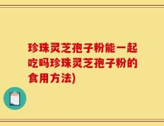 珍珠灵芝孢子粉能一起吃吗珍珠灵芝孢子粉的食用方法)
