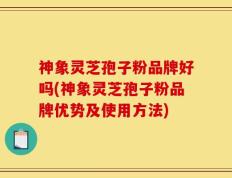 神象灵芝孢子粉品牌好吗(神象灵芝孢子粉品牌优势及使用方法)