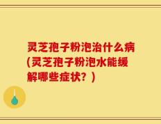 灵芝孢子粉泡治什么病(灵芝孢子粉泡水能缓解哪些症状？)