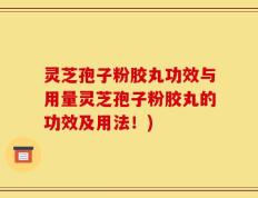 灵芝孢子粉胶丸功效与用量灵芝孢子粉胶丸的功效及用法！)