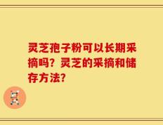 灵芝孢子粉可以长期采摘吗？灵芝的采摘和储存方法？