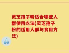 灵芝孢子粉适合哪些人群使用吃法(灵芝孢子粉的适用人群与食用方法)