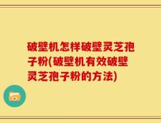 破壁机怎样破壁灵芝孢子粉(破壁机有效破壁灵芝孢子粉的方法)