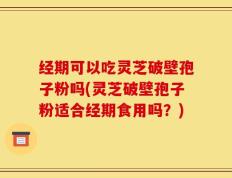 经期可以吃灵芝破壁孢子粉吗(灵芝破壁孢子粉适合经期食用吗？)
