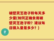 破壁灵芝孢子粉每天多少量(如何正确食用破壁灵芝孢子粉？建议每日摄入量是多少？)