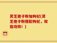 灵芝孢子粉加枸杞(灵芝孢子粉搭配枸杞，双倍功效！)