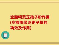 空腹喝灵芝孢子粉作用(空腹喝灵芝孢子粉的功效及作用)