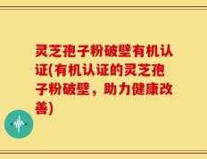 灵芝孢子粉破壁有机认证(有机认证的灵芝孢子粉破壁，助力健康改善)